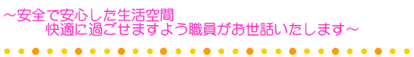 ~安全で安心した生活空間 快適に過ごせますよう職員がお世話いたします~