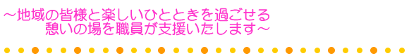 〜地域の皆様と楽しいひとときを過ごせる憩いの場を職員が支援いたします〜