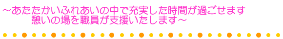 〜あたたかいふれあいの中で充実した時間が過ごせます 憩いの場を職員が支援いたします〜